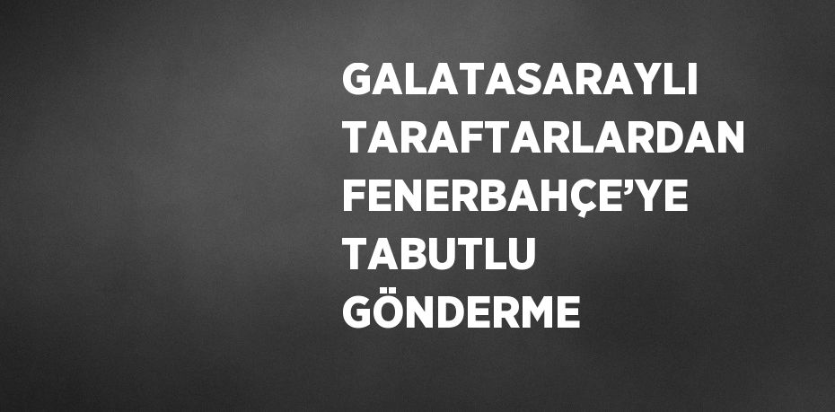 GALATASARAYLI TARAFTARLARDAN FENERBAHÇE’YE TABUTLU GÖNDERME