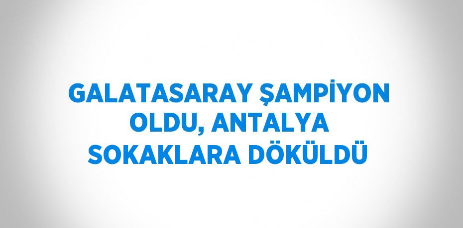 GALATASARAY ŞAMPİYON OLDU, ANTALYA SOKAKLARA DÖKÜLDÜ