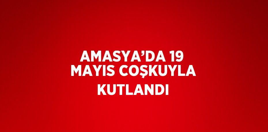 AMASYA’DA 19 MAYIS COŞKUYLA KUTLANDI
