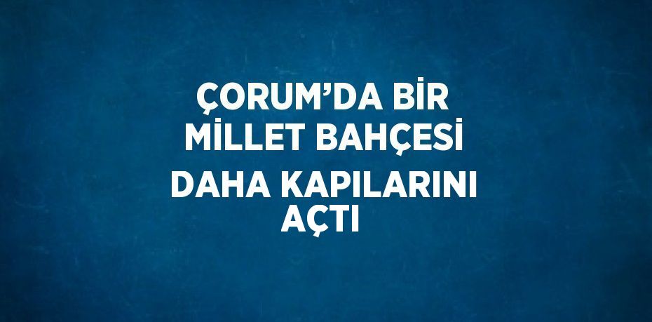 ÇORUM’DA BİR MİLLET BAHÇESİ DAHA KAPILARINI AÇTI