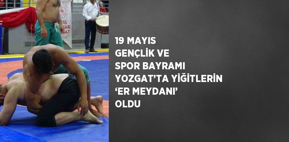 19 MAYIS GENÇLİK VE SPOR BAYRAMI YOZGAT’TA YİĞİTLERİN ‘ER MEYDANI’ OLDU