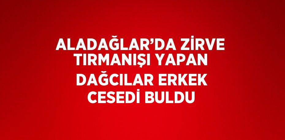 ALADAĞLAR’DA ZİRVE TIRMANIŞI YAPAN DAĞCILAR ERKEK CESEDİ BULDU