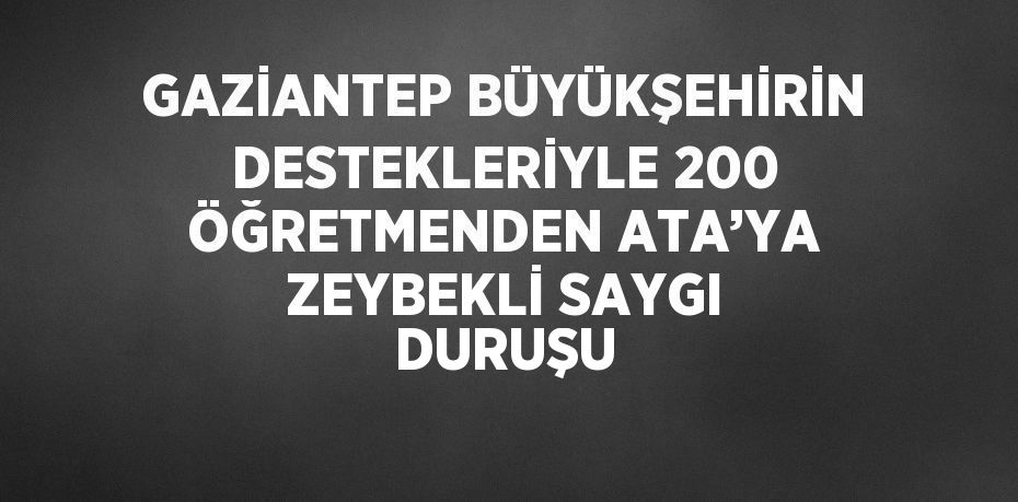 GAZİANTEP BÜYÜKŞEHİRİN DESTEKLERİYLE 200 ÖĞRETMENDEN ATA’YA ZEYBEKLİ SAYGI DURUŞU