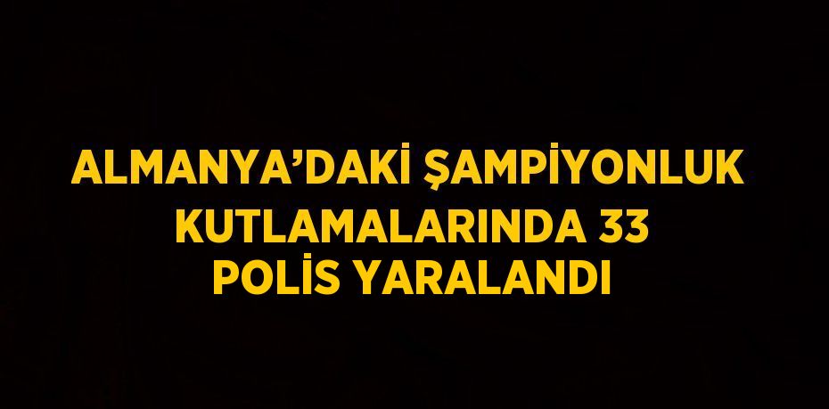 ALMANYA’DAKİ ŞAMPİYONLUK KUTLAMALARINDA 33 POLİS YARALANDI