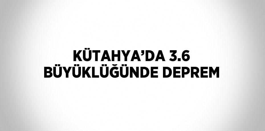 KÜTAHYA’DA 3.6 BÜYÜKLÜĞÜNDE DEPREM