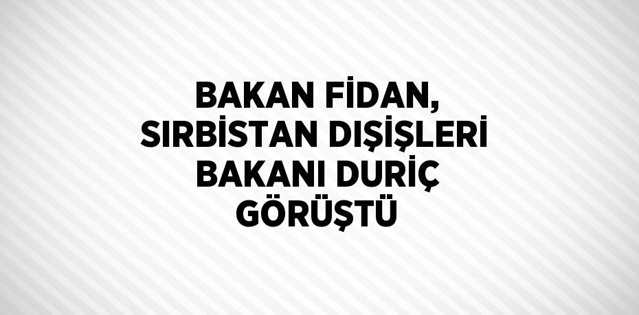 BAKAN FİDAN, SIRBİSTAN DIŞİŞLERİ BAKANI DURİÇ GÖRÜŞTÜ