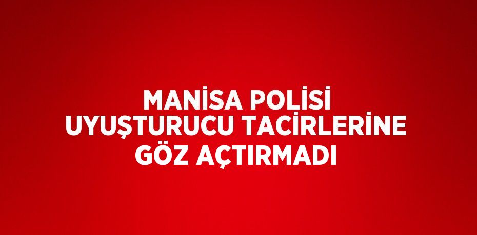 MANİSA POLİSİ UYUŞTURUCU TACİRLERİNE GÖZ AÇTIRMADI