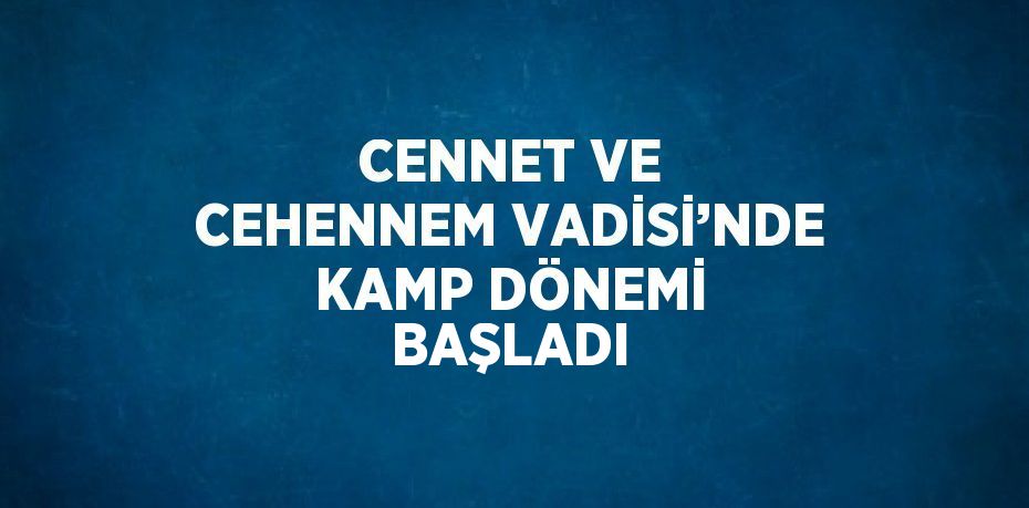 CENNET VE CEHENNEM VADİSİ’NDE KAMP DÖNEMİ BAŞLADI