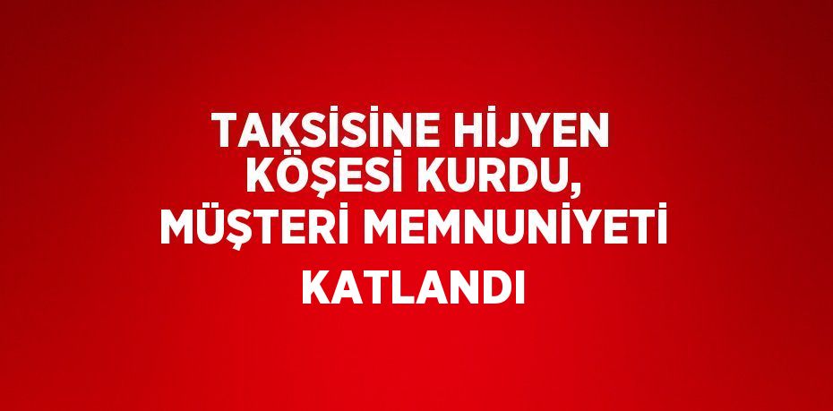 TAKSİSİNE HİJYEN KÖŞESİ KURDU, MÜŞTERİ MEMNUNİYETİ KATLANDI