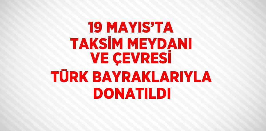 19 MAYIS’TA TAKSİM MEYDANI VE ÇEVRESİ TÜRK BAYRAKLARIYLA DONATILDI
