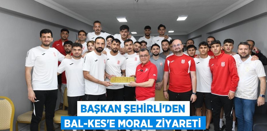 BAŞKAN ŞEHİRLİ’DEN BAL-KES’E MORAL ZİYARETİ