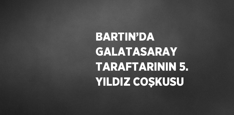 BARTIN’DA GALATASARAY TARAFTARININ 5. YILDIZ COŞKUSU