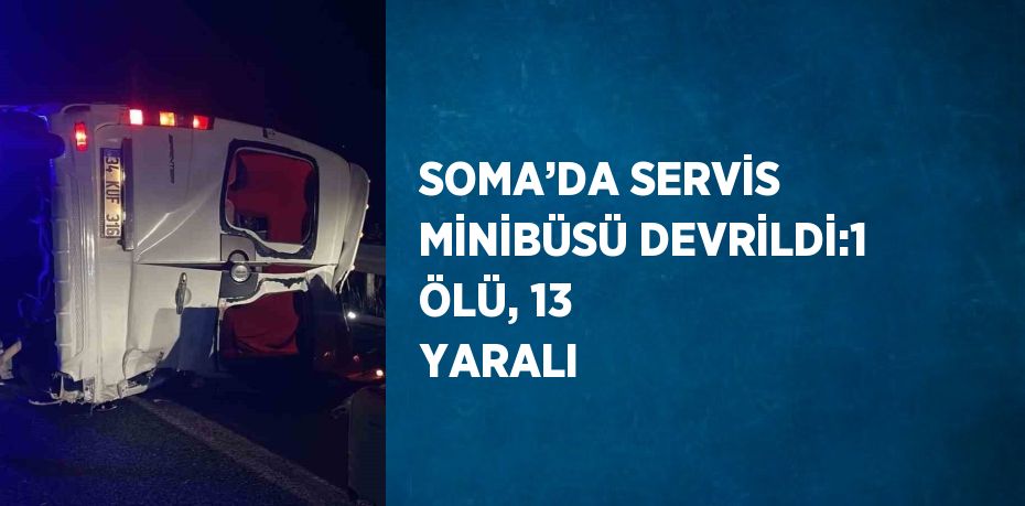 SOMA’DA SERVİS MİNİBÜSÜ DEVRİLDİ:1 ÖLÜ, 13 YARALI