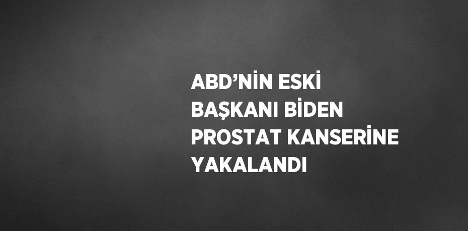 ABD’NİN ESKİ BAŞKANI BİDEN PROSTAT KANSERİNE YAKALANDI