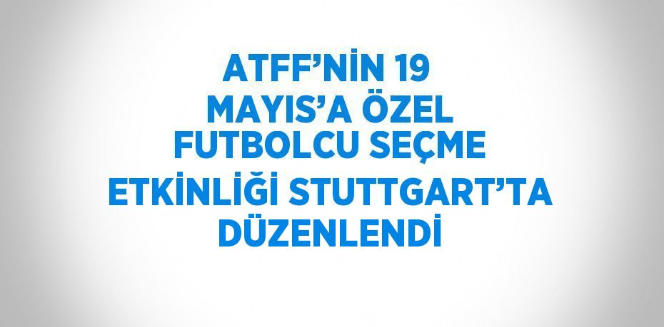 ATFF’NİN 19 MAYIS’A ÖZEL FUTBOLCU SEÇME ETKİNLİĞİ STUTTGART’TA DÜZENLENDİ