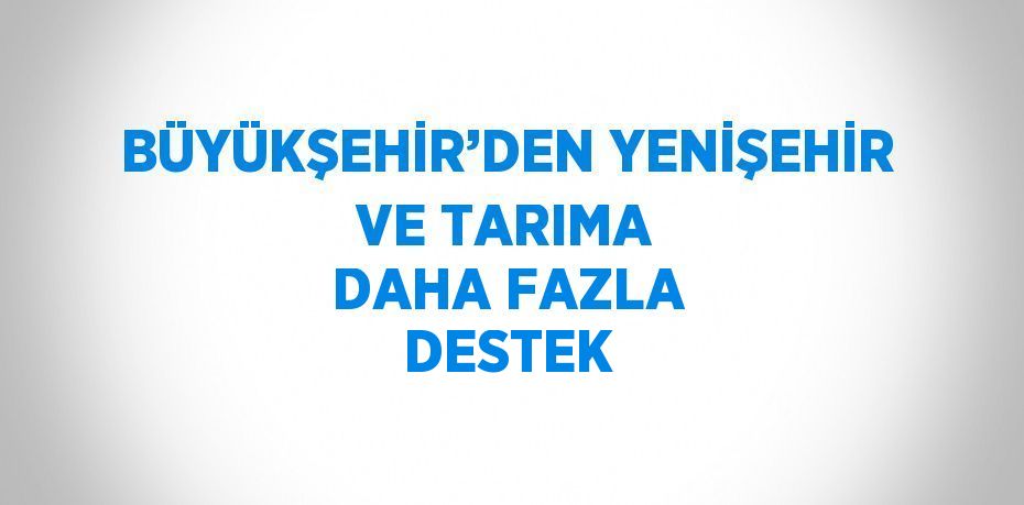 BÜYÜKŞEHİR’DEN YENİŞEHİR VE TARIMA DAHA FAZLA DESTEK