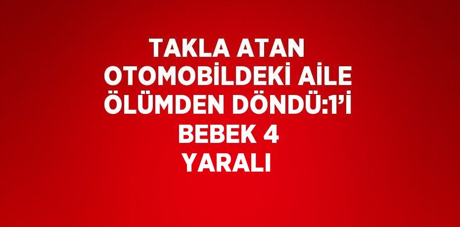 TAKLA ATAN OTOMOBİLDEKİ AİLE ÖLÜMDEN DÖNDÜ:1’İ BEBEK 4 YARALI