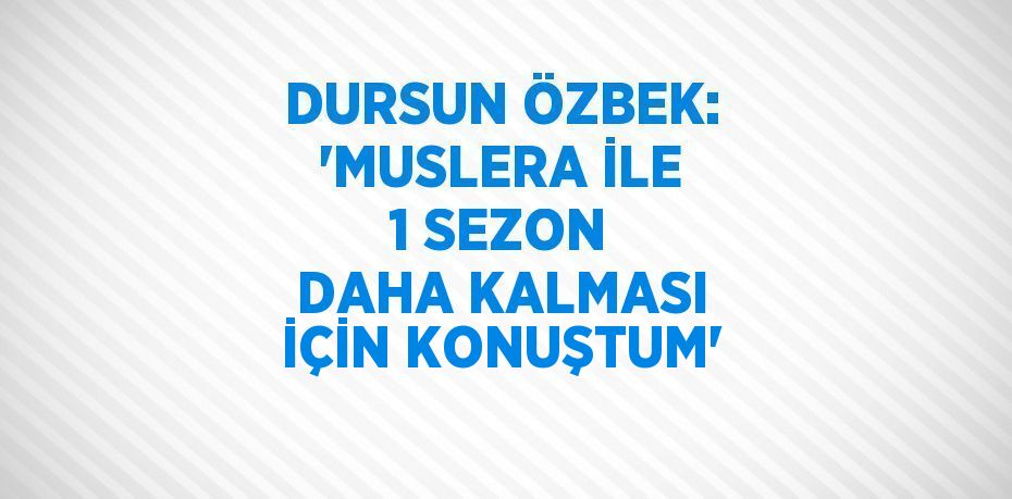 DURSUN ÖZBEK: 'MUSLERA İLE 1 SEZON DAHA KALMASI İÇİN KONUŞTUM'