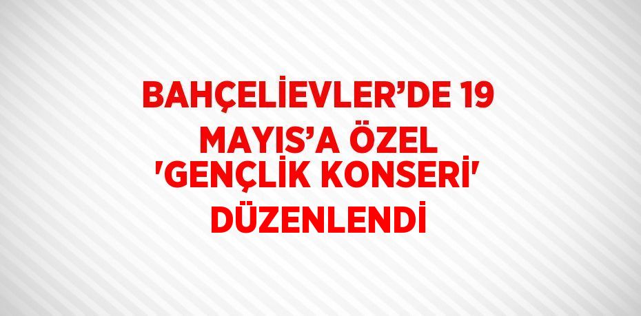 BAHÇELİEVLER’DE 19 MAYIS’A ÖZEL 'GENÇLİK KONSERİ' DÜZENLENDİ
