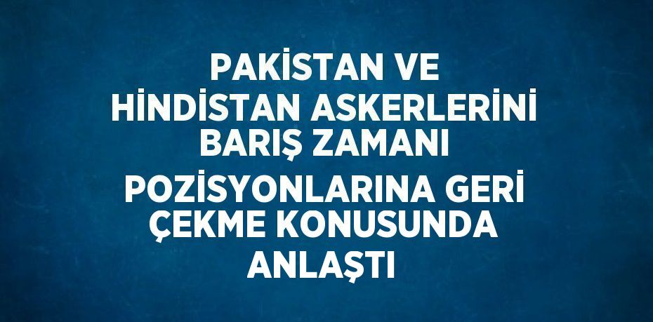 PAKİSTAN VE HİNDİSTAN ASKERLERİNİ BARIŞ ZAMANI POZİSYONLARINA GERİ ÇEKME KONUSUNDA ANLAŞTI