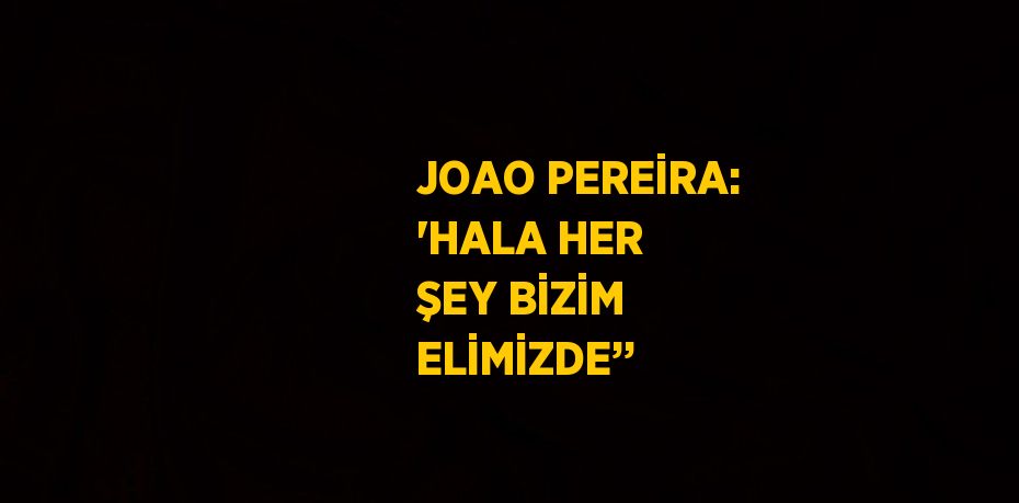 JOAO PEREİRA: 'HALA HER ŞEY BİZİM ELİMİZDE’’