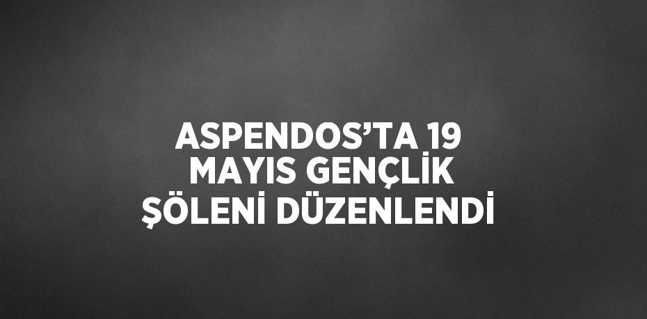 ASPENDOS’TA 19 MAYIS GENÇLİK ŞÖLENİ DÜZENLENDİ