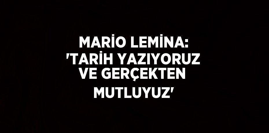 MARİO LEMİNA: 'TARİH YAZIYORUZ VE GERÇEKTEN MUTLUYUZ'