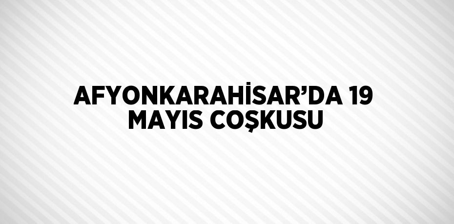 AFYONKARAHİSAR’DA 19 MAYIS COŞKUSU