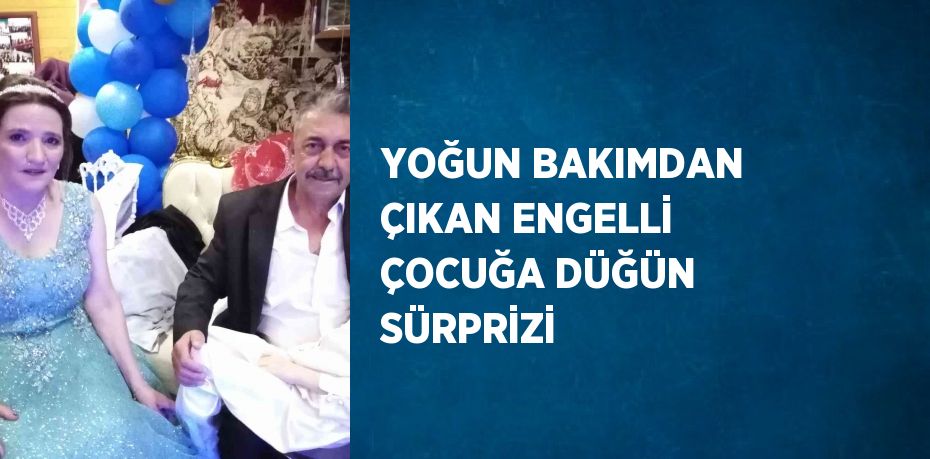 YOĞUN BAKIMDAN ÇIKAN ENGELLİ ÇOCUĞA DÜĞÜN SÜRPRİZİ