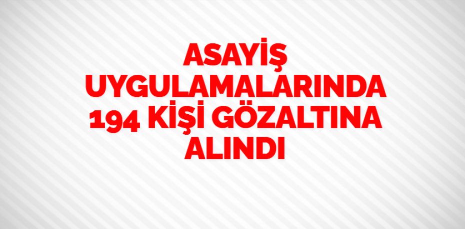 ASAYİŞ UYGULAMALARINDA 194 KİŞİ GÖZALTINA ALINDI