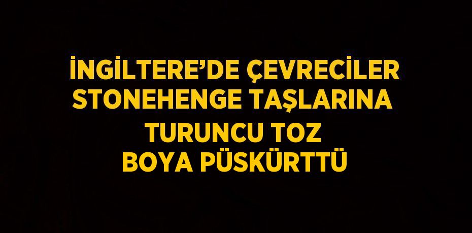 İNGİLTERE’DE ÇEVRECİLER STONEHENGE TAŞLARINA TURUNCU TOZ BOYA PÜSKÜRTTÜ