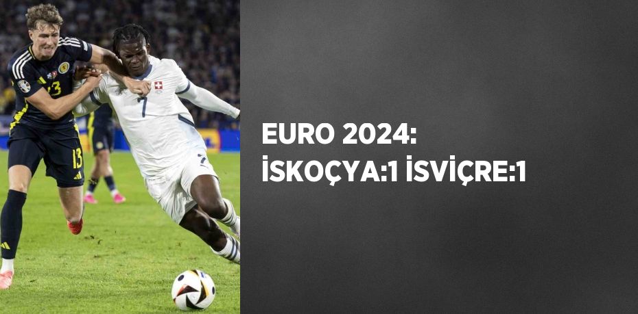 EURO 2024: İSKOÇYA:1 İSVİÇRE:1