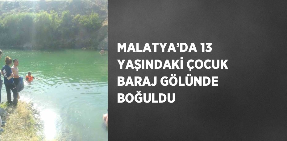 MALATYA’DA 13 YAŞINDAKİ ÇOCUK BARAJ GÖLÜNDE BOĞULDU