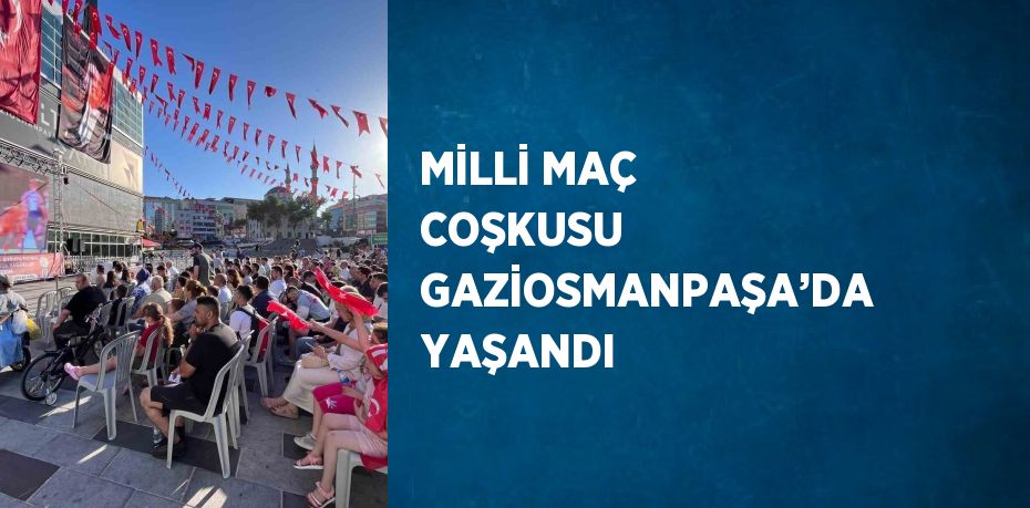 MİLLİ MAÇ COŞKUSU GAZİOSMANPAŞA’DA YAŞANDI