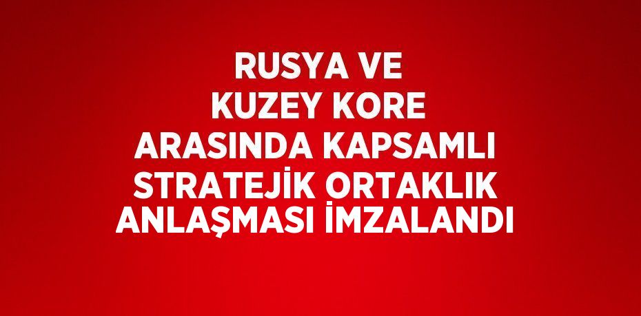 RUSYA VE KUZEY KORE ARASINDA KAPSAMLI STRATEJİK ORTAKLIK ANLAŞMASI İMZALANDI