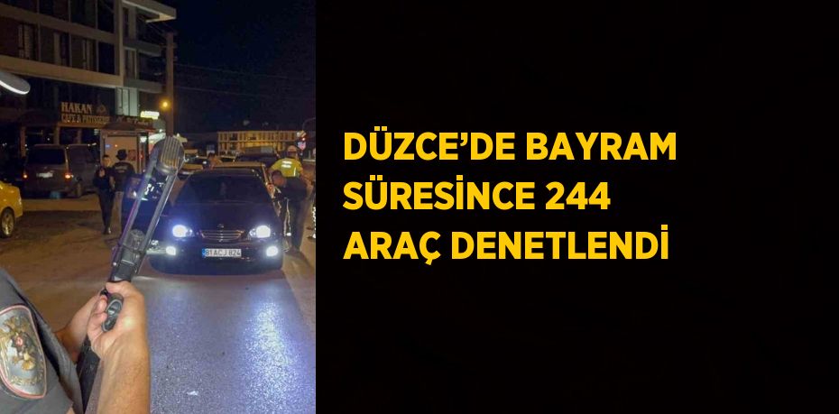 DÜZCE’DE BAYRAM SÜRESİNCE 244 ARAÇ DENETLENDİ