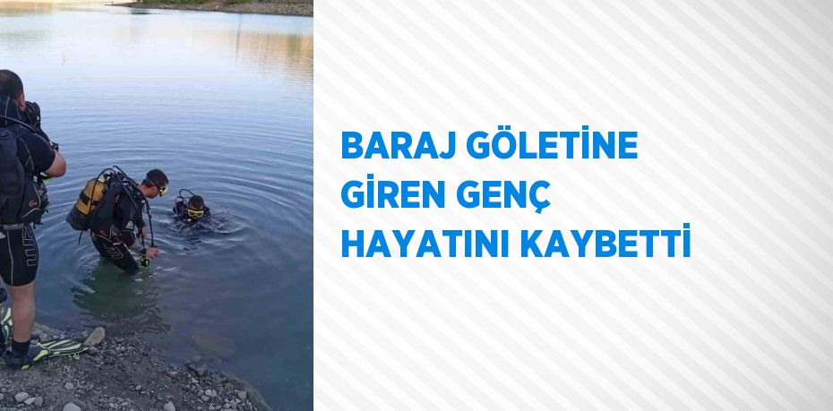 BARAJ GÖLETİNE GİREN GENÇ HAYATINI KAYBETTİ