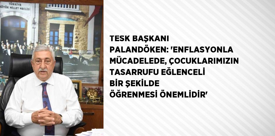 TESK BAŞKANI PALANDÖKEN: 'ENFLASYONLA MÜCADELEDE, ÇOCUKLARIMIZIN TASARRUFU EĞLENCELİ BİR ŞEKİLDE ÖĞRENMESİ ÖNEMLİDİR'