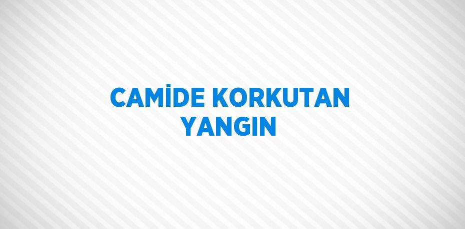 CAMİDE KORKUTAN YANGIN