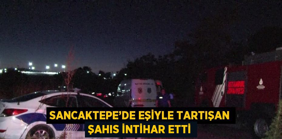 SANCAKTEPE’DE EŞİYLE TARTIŞAN ŞAHIS İNTİHAR ETTİ