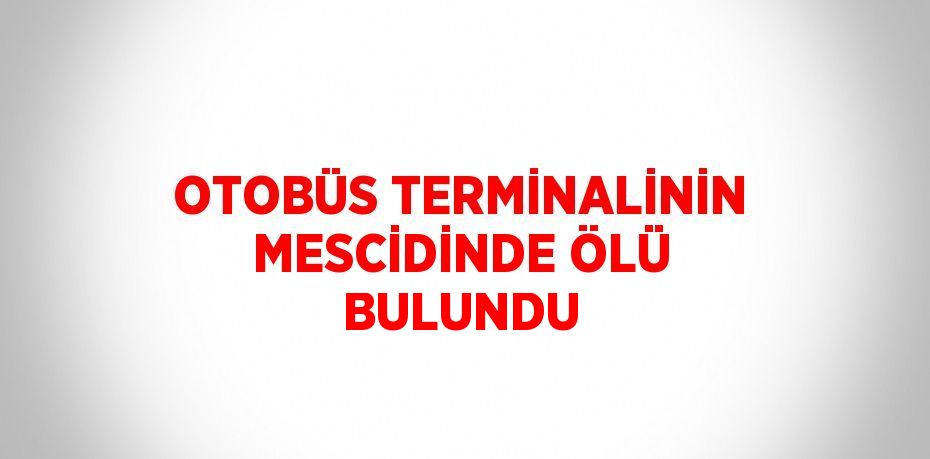 OTOBÜS TERMİNALİNİN MESCİDİNDE ÖLÜ BULUNDU