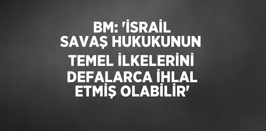 BM: 'İSRAİL SAVAŞ HUKUKUNUN TEMEL İLKELERİNİ DEFALARCA İHLAL ETMİŞ OLABİLİR'