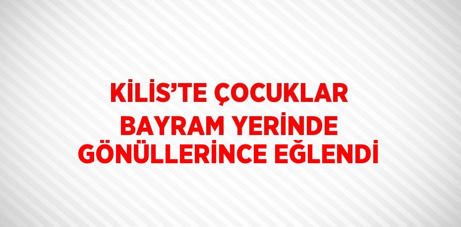 KİLİS’TE ÇOCUKLAR BAYRAM YERİNDE GÖNÜLLERİNCE EĞLENDİ