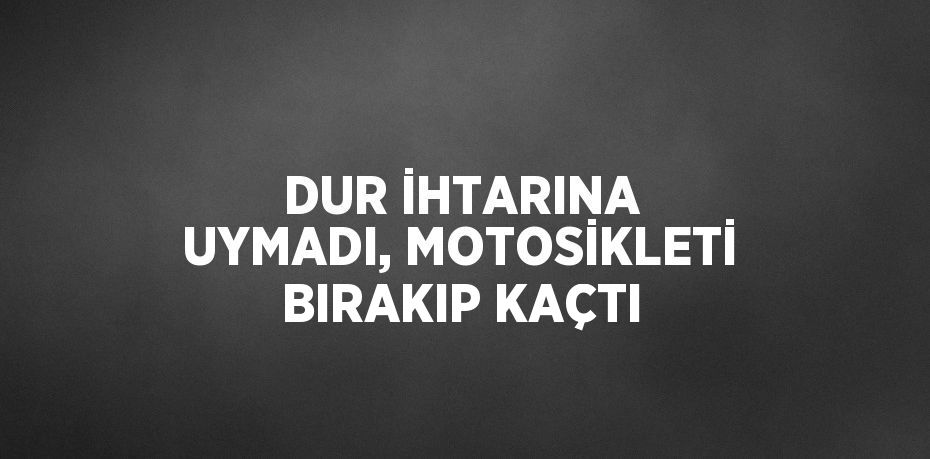 DUR İHTARINA UYMADI, MOTOSİKLETİ BIRAKIP KAÇTI