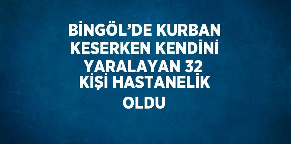 BİNGÖL’DE KURBAN KESERKEN KENDİNİ YARALAYAN 32 KİŞİ HASTANELİK OLDU