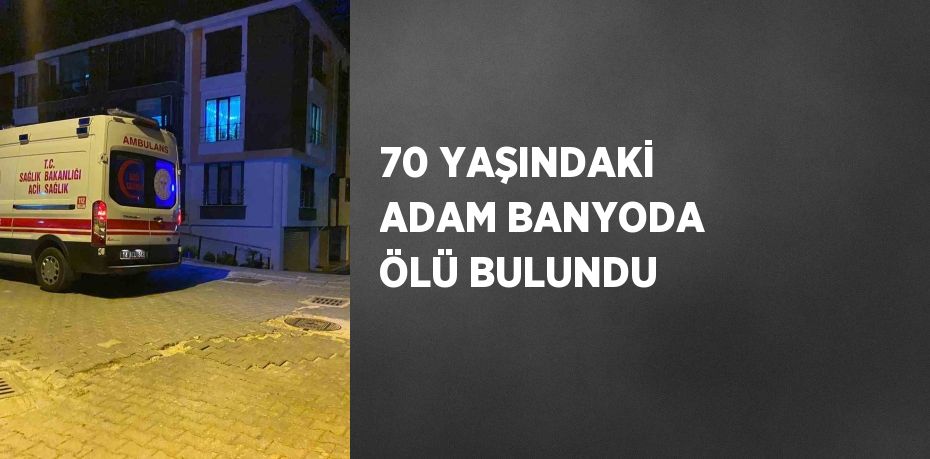 70 YAŞINDAKİ ADAM BANYODA ÖLÜ BULUNDU