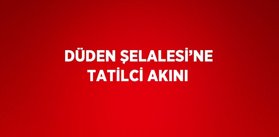 DÜDEN ŞELALESİ’NE TATİLCİ AKINI