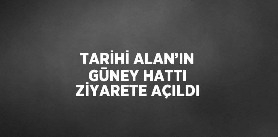 TARİHİ ALAN’IN GÜNEY HATTI ZİYARETE AÇILDI