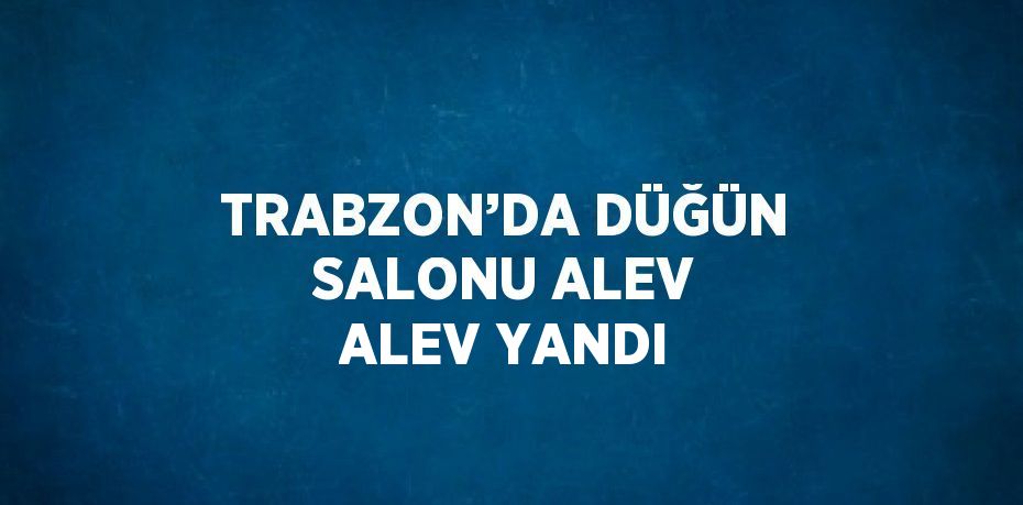 TRABZON’DA DÜĞÜN SALONU ALEV ALEV YANDI