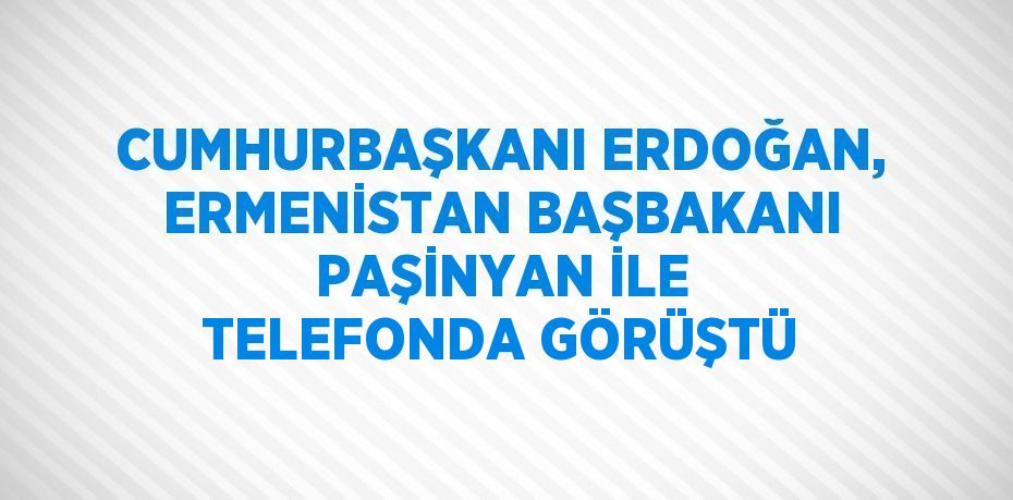 CUMHURBAŞKANI ERDOĞAN, ERMENİSTAN BAŞBAKANI PAŞİNYAN İLE TELEFONDA GÖRÜŞTÜ